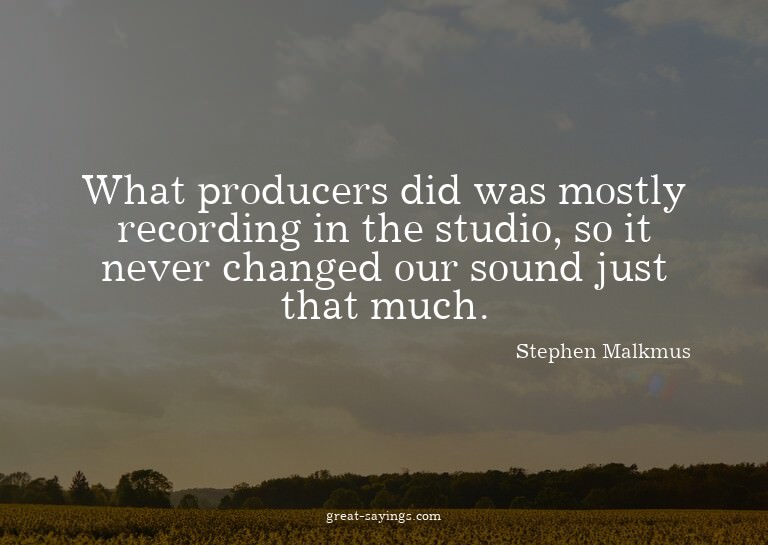 What producers did was mostly recording in the studio,
