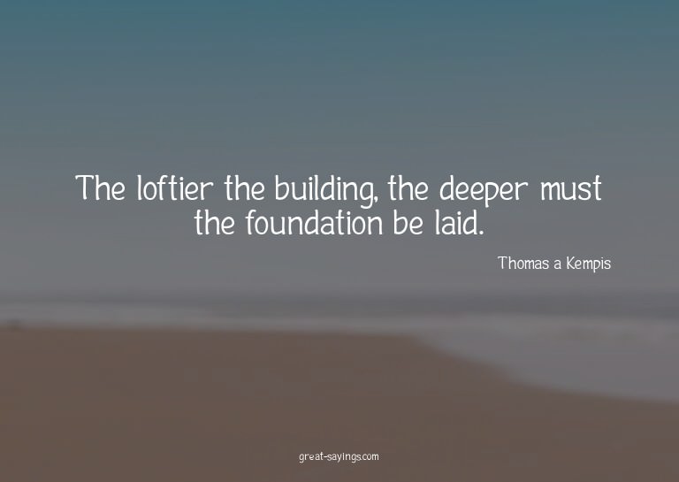 The loftier the building, the deeper must the foundatio