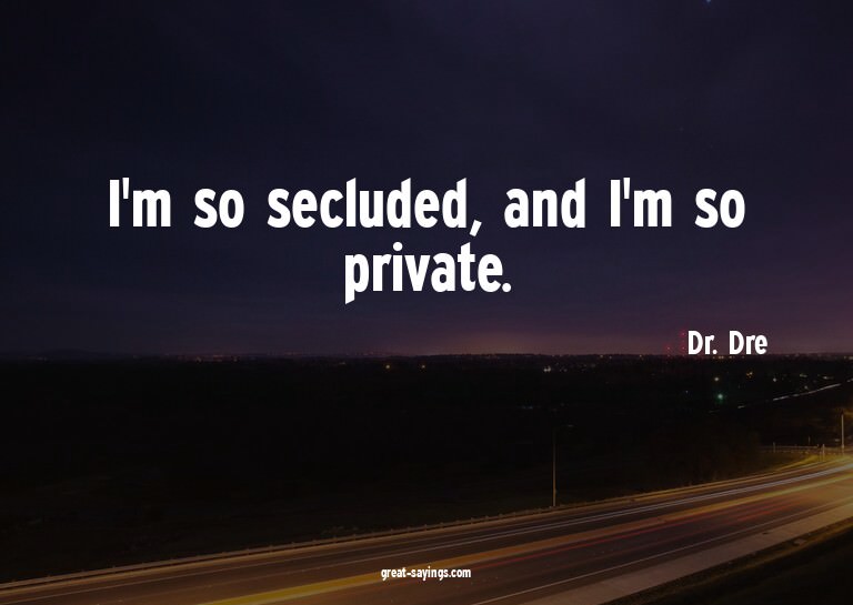 I'm so secluded, and I'm so private.

