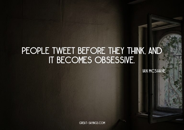 People tweet before they think, and it becomes obsessiv