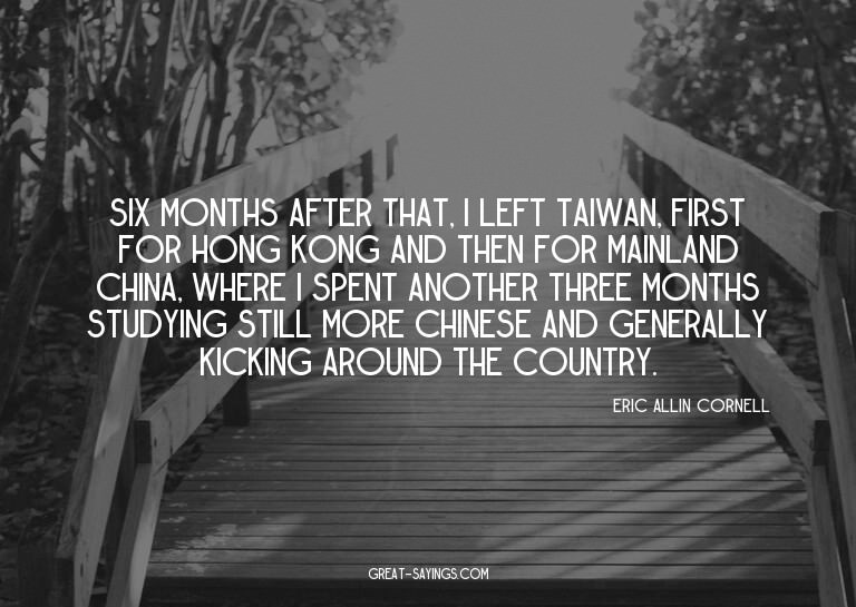 Six months after that, I left Taiwan, first for Hong Ko
