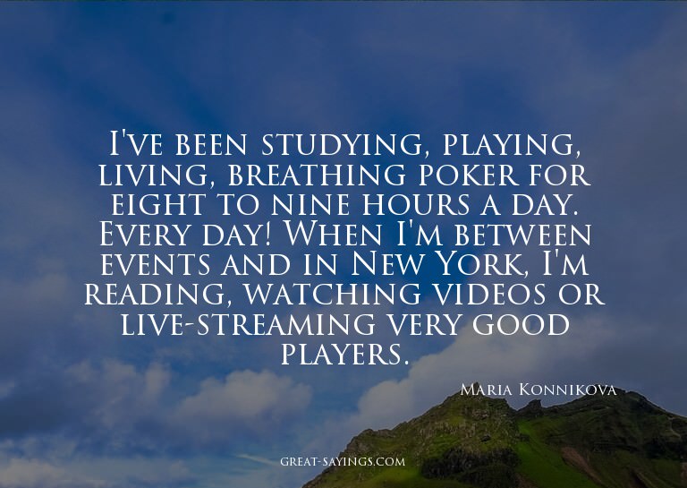 I've been studying, playing, living, breathing poker fo