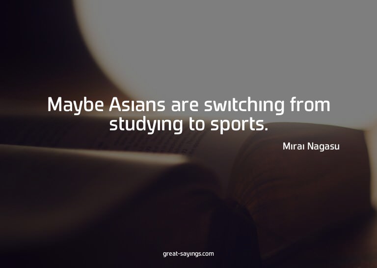 Maybe Asians are switching from studying to sports.

