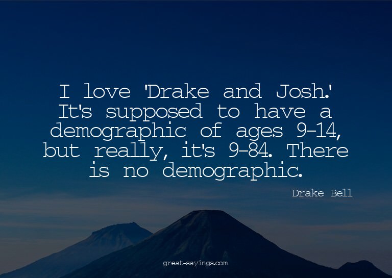 I love 'Drake and Josh.' It's supposed to have a demogr