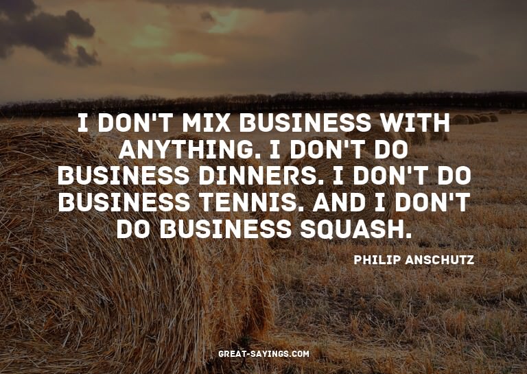 I don't mix business with anything. I don't do business