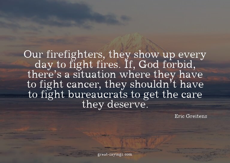 Our firefighters, they show up every day to fight fires