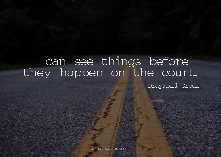 I can see things before they happen on the court.

