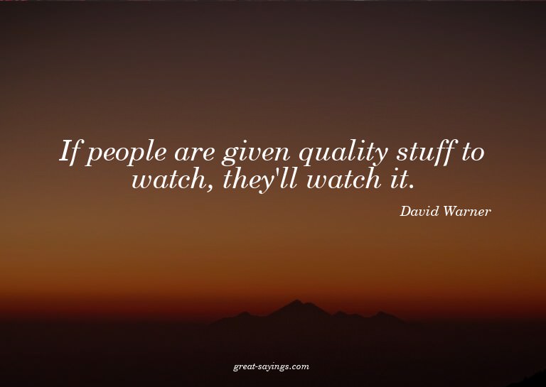 If people are given quality stuff to watch, they'll wat