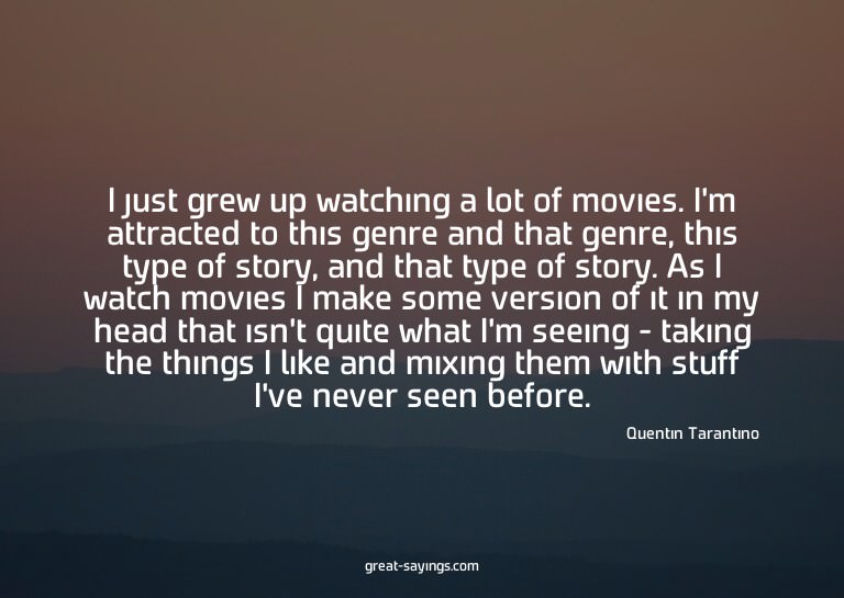 I just grew up watching a lot of movies. I'm attracted
