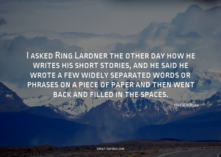 I asked Ring Lardner the other day how he writes his sh