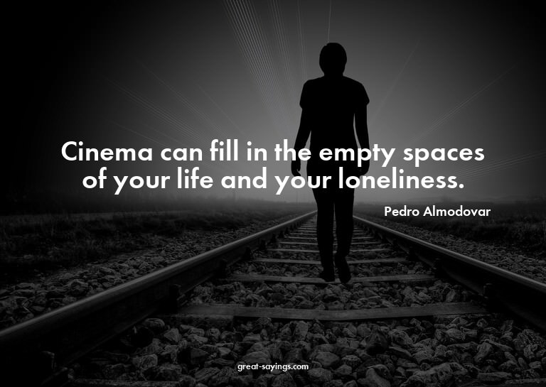 Cinema can fill in the empty spaces of your life and yo