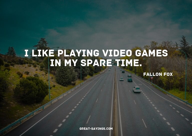 I like playing video games in my spare time.

