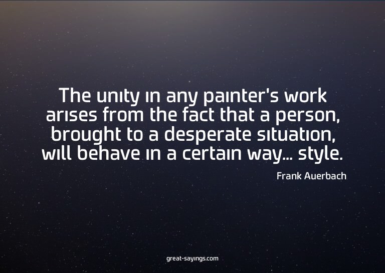 The unity in any painter's work arises from the fact th