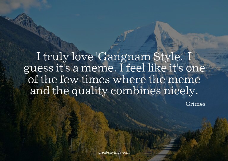 I truly love 'Gangnam Style.' I guess it's a meme. I fe