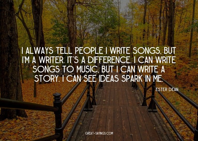 I always tell people I write songs, but I'm a writer. I