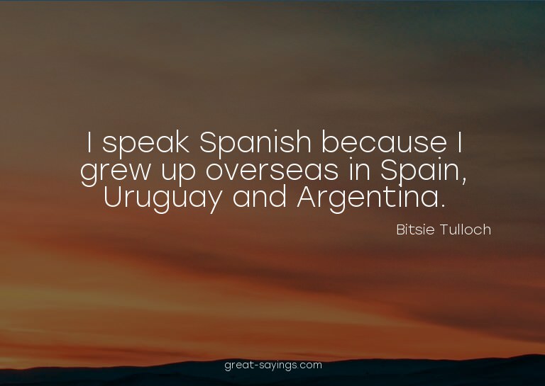 I speak Spanish because I grew up overseas in Spain, Ur