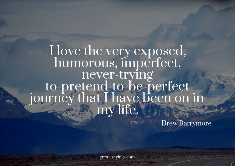 I love the very exposed, humorous, imperfect, never-try