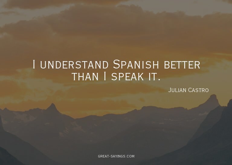 I understand Spanish better than I speak it.

