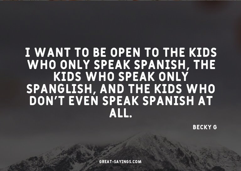 I want to be open to the kids who only speak Spanish, t