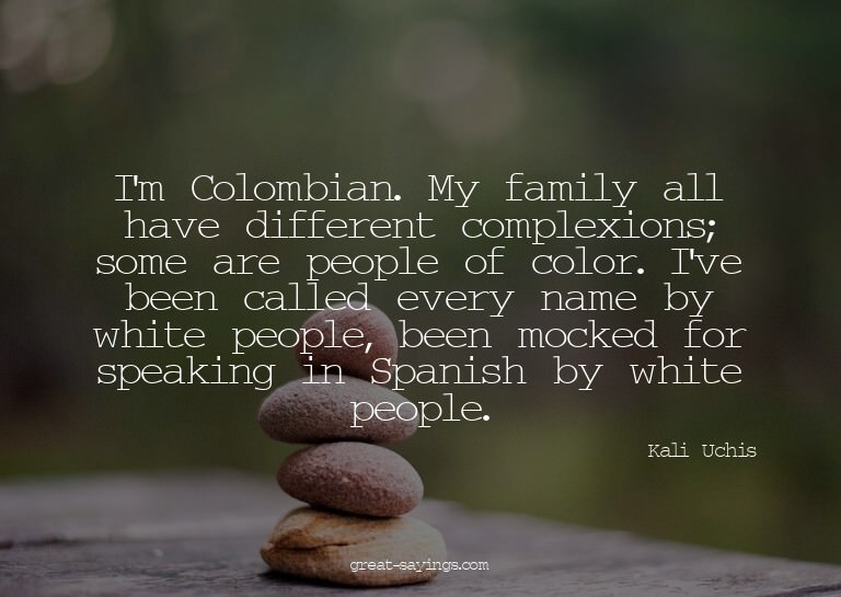 I'm Colombian. My family all have different complexions
