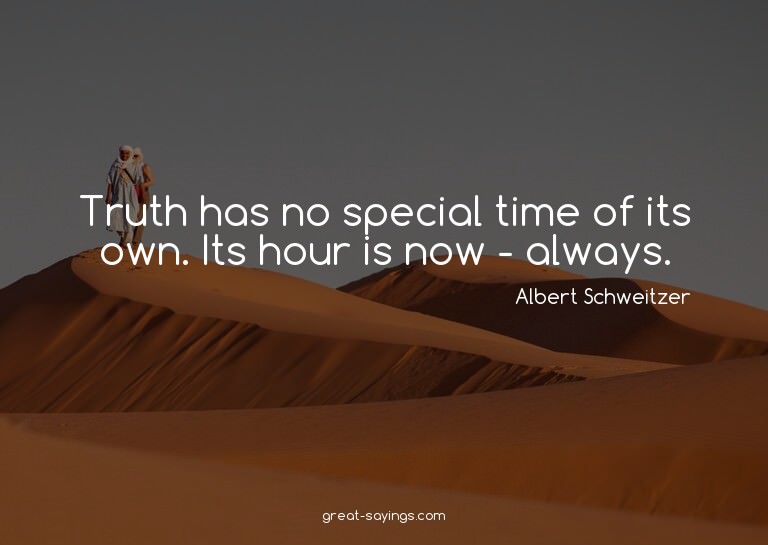 Truth has no special time of its own. Its hour is now -