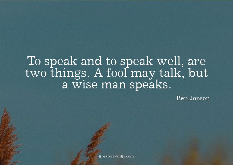 To speak and to speak well, are two things. A fool may