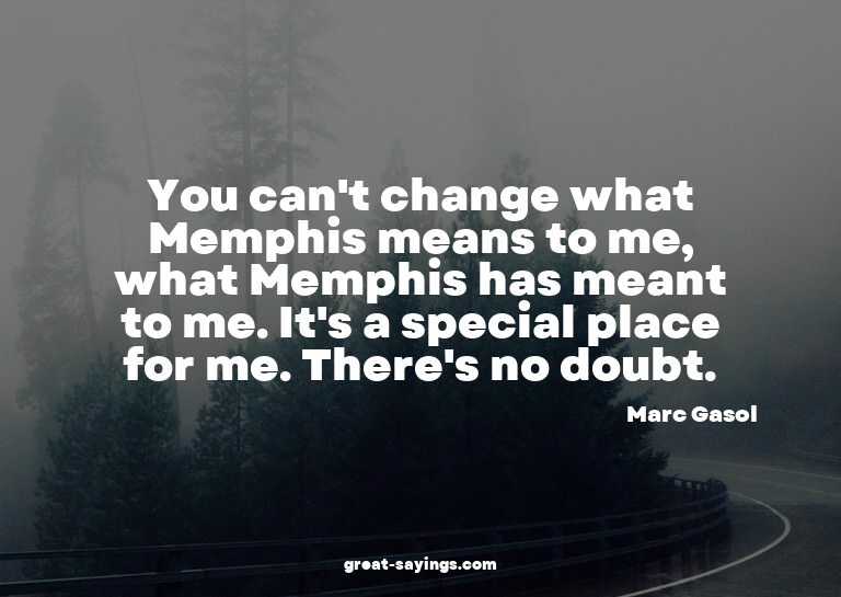 You can't change what Memphis means to me, what Memphis