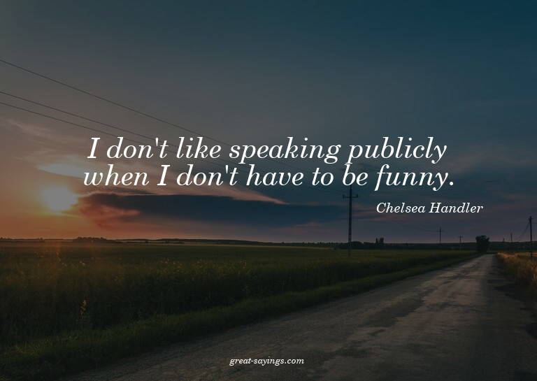 I don't like speaking publicly when I don't have to be