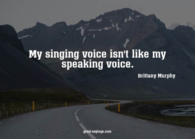 My singing voice isn't like my speaking voice.

