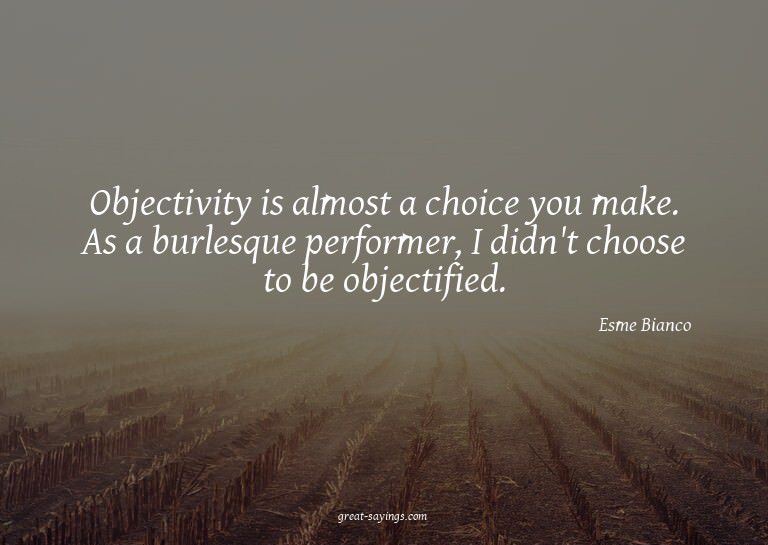 Objectivity is almost a choice you make. As a burlesque