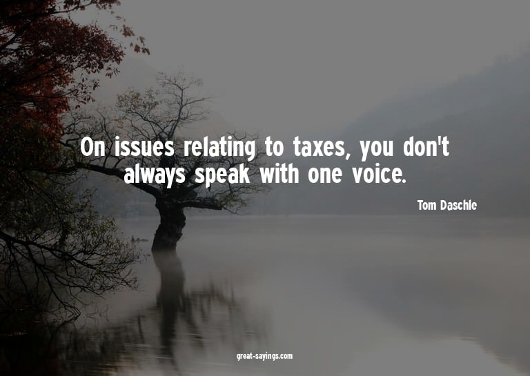 On issues relating to taxes, you don't always speak wit