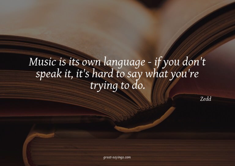 Music is its own language - if you don't speak it, it's