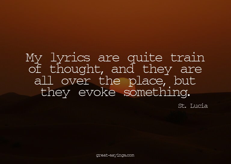 My lyrics are quite train of thought, and they are all