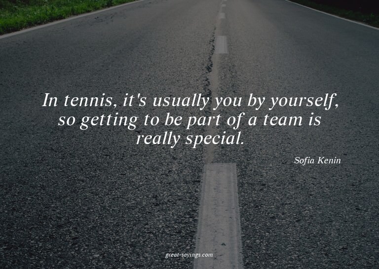 In tennis, it's usually you by yourself, so getting to