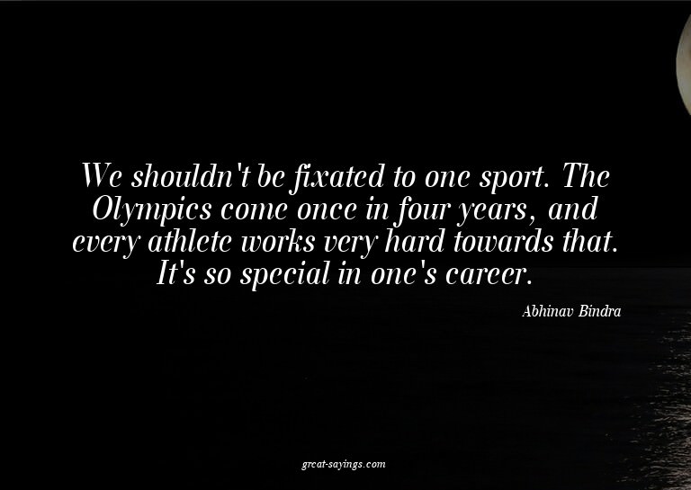 We shouldn't be fixated to one sport. The Olympics come