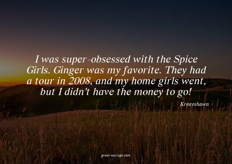 I was super-obsessed with the Spice Girls. Ginger was m