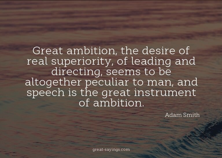 Great ambition, the desire of real superiority, of lead