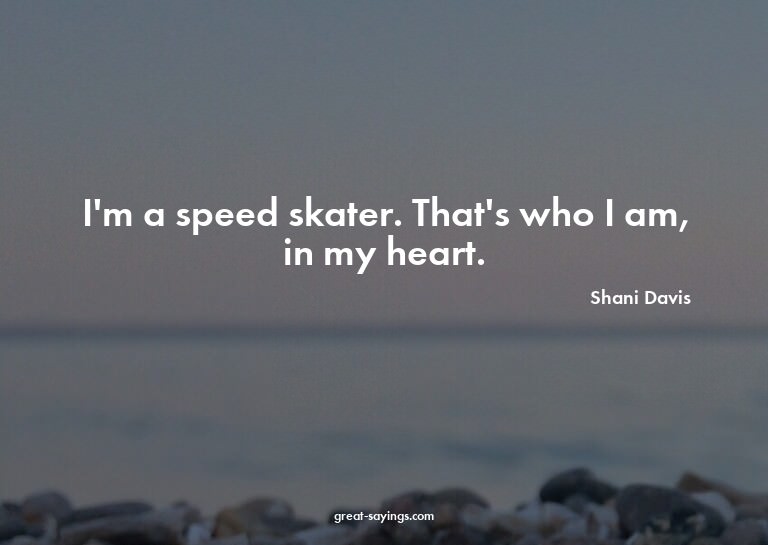 I'm a speed skater. That's who I am, in my heart.

