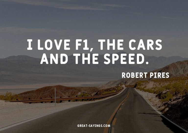I love F1, the cars and the speed.

