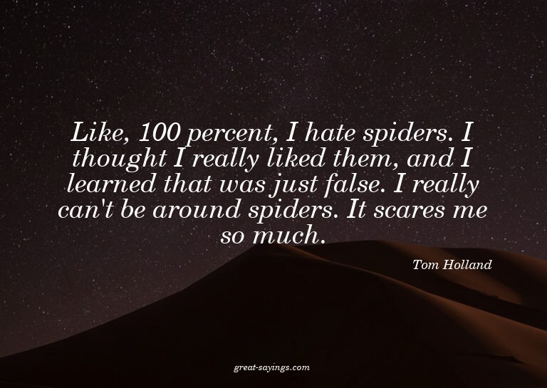 Like, 100 percent, I hate spiders. I thought I really l