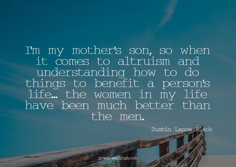 I'm my mother's son, so when it comes to altruism and u