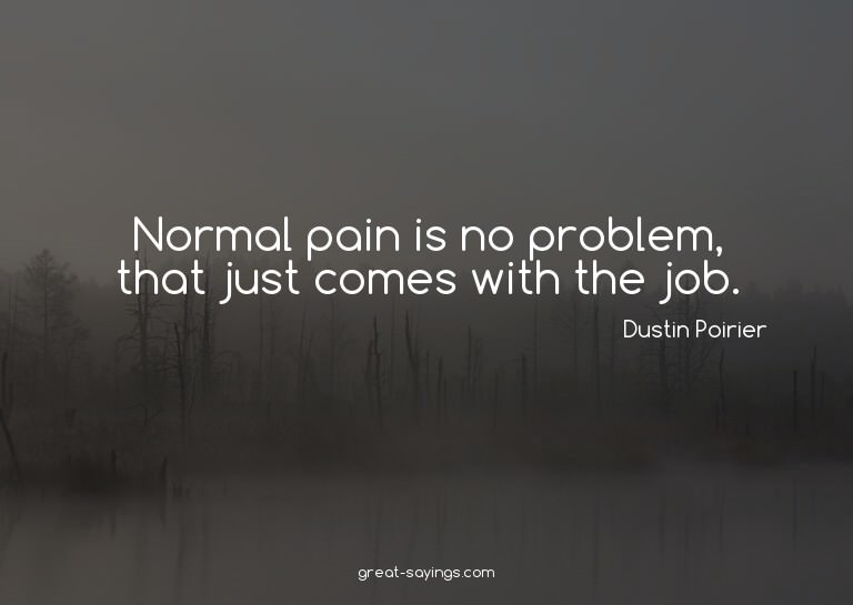 Normal pain is no problem, that just comes with the job