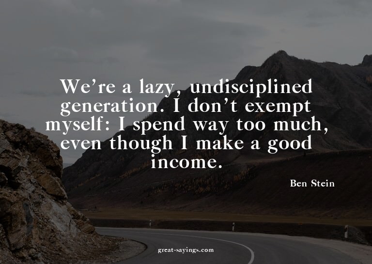 We're a lazy, undisciplined generation. I don't exempt