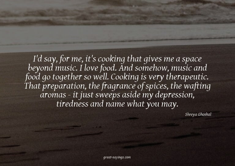I'd say, for me, it's cooking that gives me a space bey