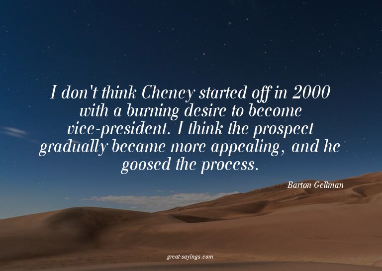 I don't think Cheney started off in 2000 with a burning