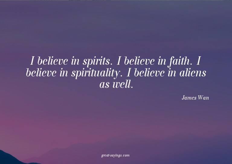 I believe in spirits. I believe in faith. I believe in
