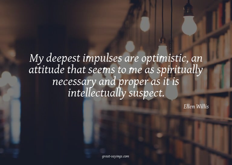 My deepest impulses are optimistic, an attitude that se