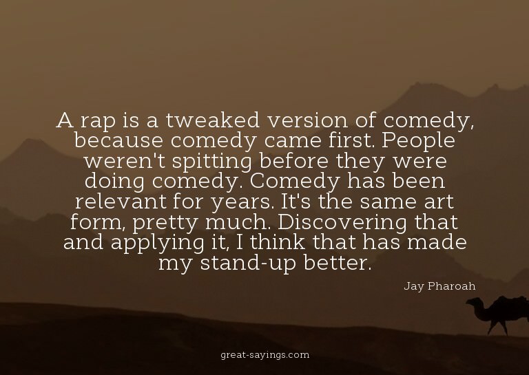 A rap is a tweaked version of comedy, because comedy ca