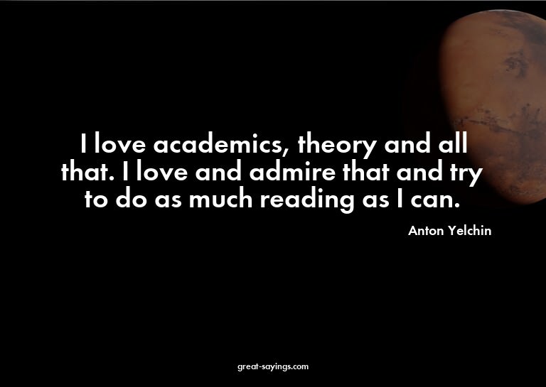 I love academics, theory and all that. I love and admir