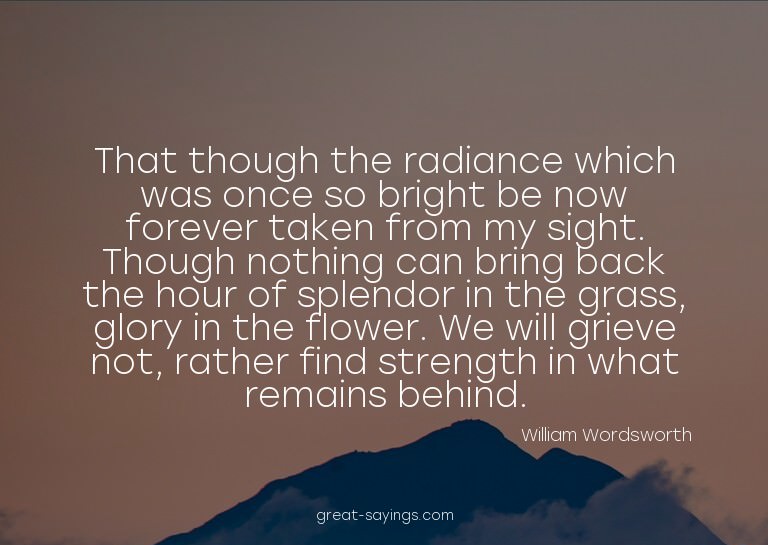 That though the radiance which was once so bright be no